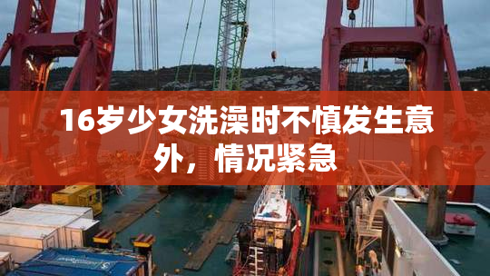 16岁少女洗澡时不慎发生意外，情况紧急