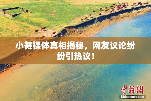 小舞裸体真相揭秘，网友议论纷纷引热议！