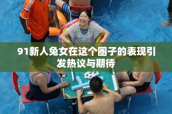 91新人兔女在这个圈子的表现引发热议与期待