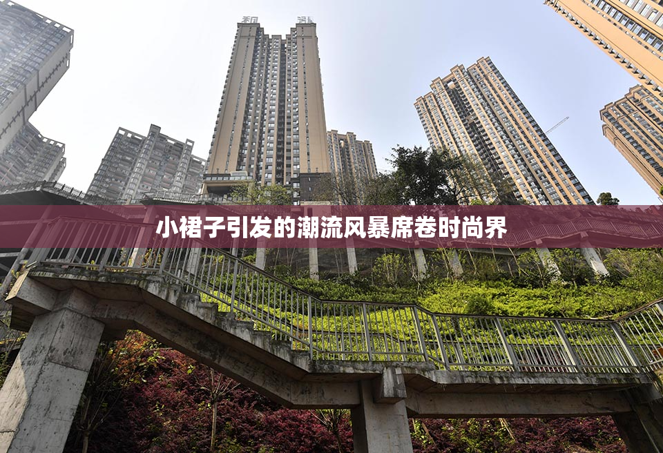 小裙子引发的潮流风暴席卷时尚界