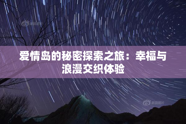 爱情岛的秘密探索之旅：幸福与浪漫交织体验