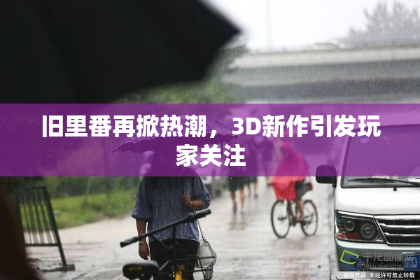 旧里番再掀热潮，3D新作引发玩家关注