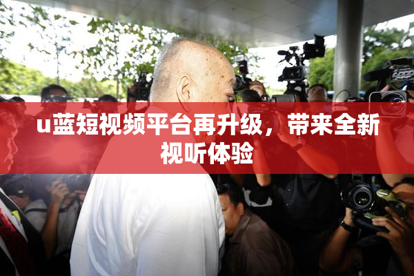 u蓝短视频平台再升级，带来全新视听体验