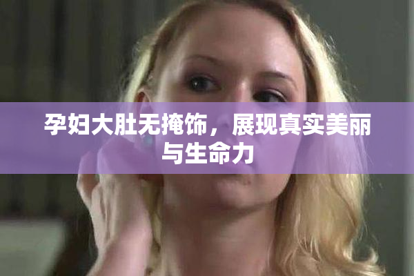 孕妇大肚无掩饰，展现真实美丽与生命力