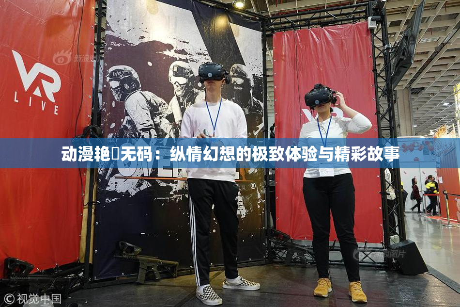 动漫艳鉧无码：纵情幻想的极致体验与精彩故事