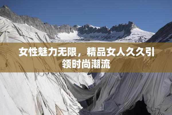 女性魅力无限，精品女人久久引领时尚潮流