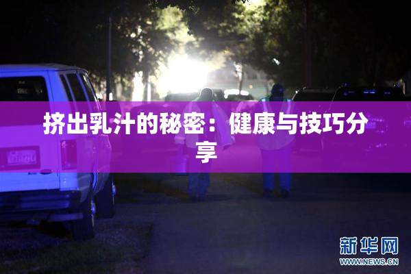 挤出乳汁的秘密：健康与技巧分享