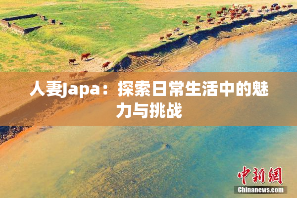 人妻Japa：探索日常生活中的魅力与挑战