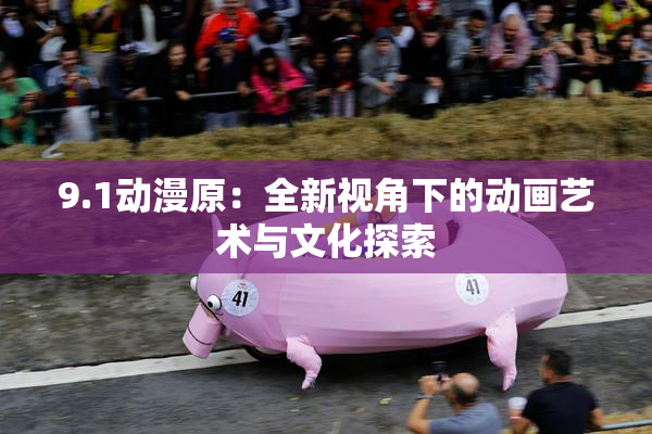 9.1动漫原：全新视角下的动画艺术与文化探索