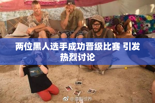 两位黑人选手成功晋级比赛 引发热烈讨论
