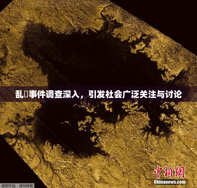 乱婬事件调查深入，引发社会广泛关注与讨论