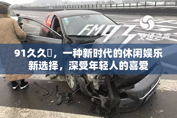 91久久擼，一种新时代的休闲娱乐新选择，深受年轻人的喜爱