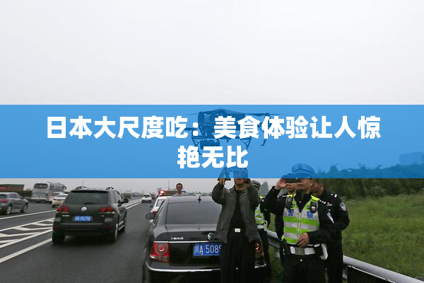 日本大尺度吃：美食体验让人惊艳无比