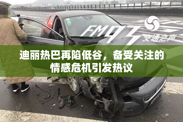 迪丽热巴再陷低谷，备受关注的情感危机引发热议