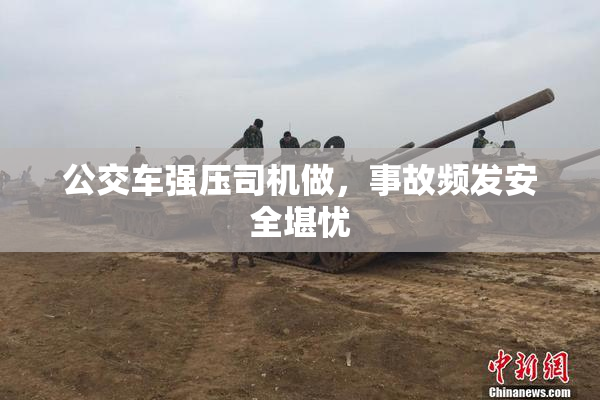 公交车强压司机做，事故频发安全堪忧