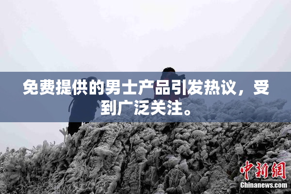 免费提供的男士产品引发热议，受到广泛关注。