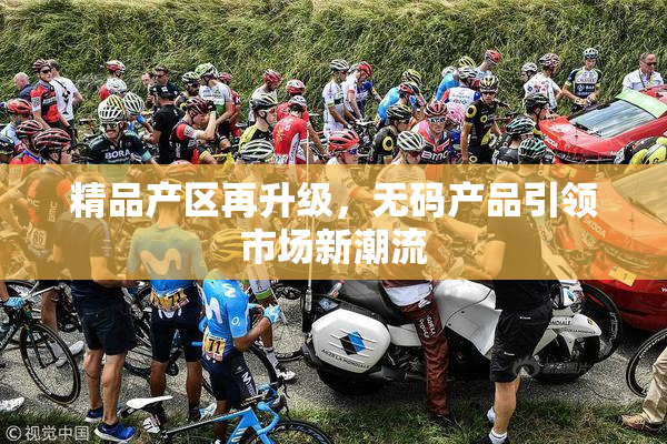精品产区再升级，无码产品引领市场新潮流