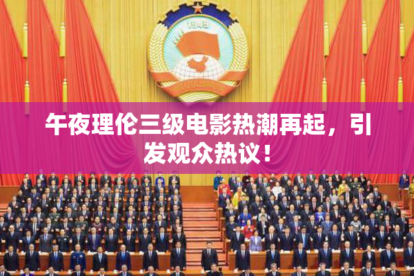 午夜理伦三级电影热潮再起，引发观众热议！