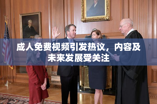 成人免费视频引发热议，内容及未来发展受关注