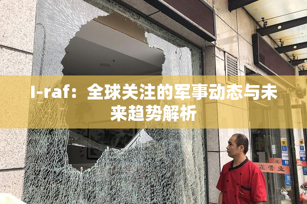 I-raf：全球关注的军事动态与未来趋势解析
