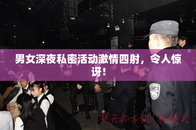 男女深夜私密活动激情四射，令人惊讶！
