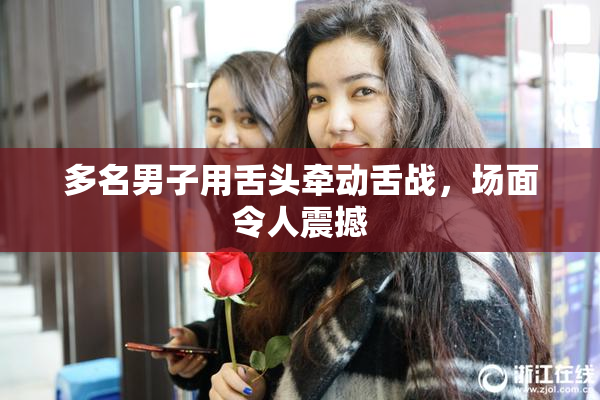 多名男子用舌头牵动舌战，场面令人震撼