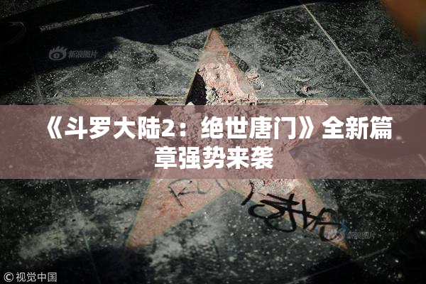 《斗罗大陆2：绝世唐门》全新篇章强势来袭