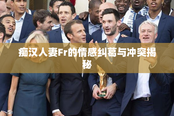 痴汉人妻Fr的情感纠葛与冲突揭秘