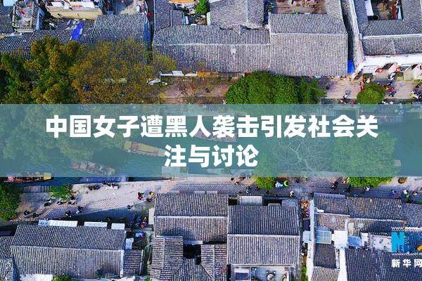 中国女子遭黑人袭击引发社会关注与讨论