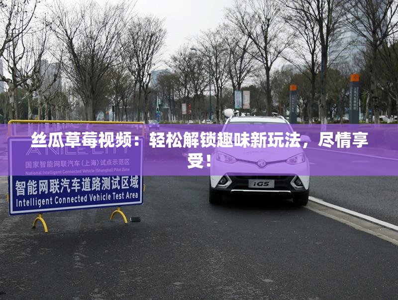 丝瓜草莓视频：轻松解锁趣味新玩法，尽情享受！