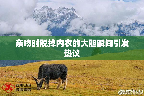 亲吻时脱掉内衣的大胆瞬间引发热议