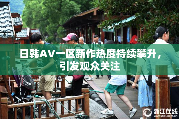 日韩AV一区新作热度持续攀升，引发观众关注