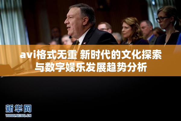 avi格式无重 新时代的文化探索与数字娱乐发展趋势分析