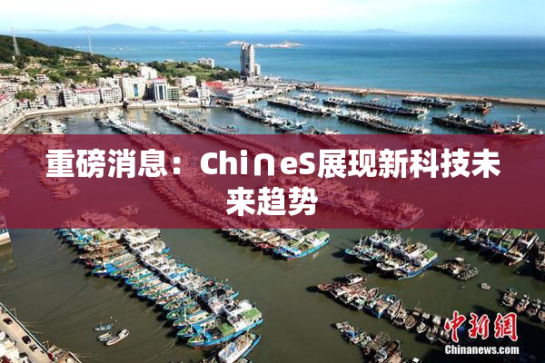 重磅消息：Chi∩eS展现新科技未来趋势