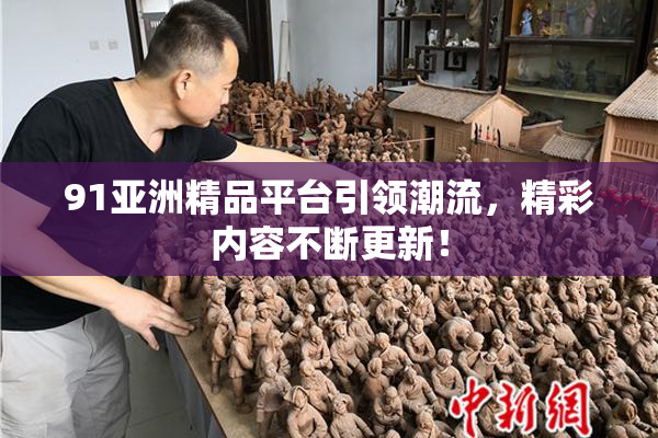 91亚洲精品平台引领潮流，精彩内容不断更新！