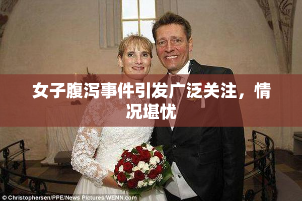 女子腹泻事件引发广泛关注，情况堪忧