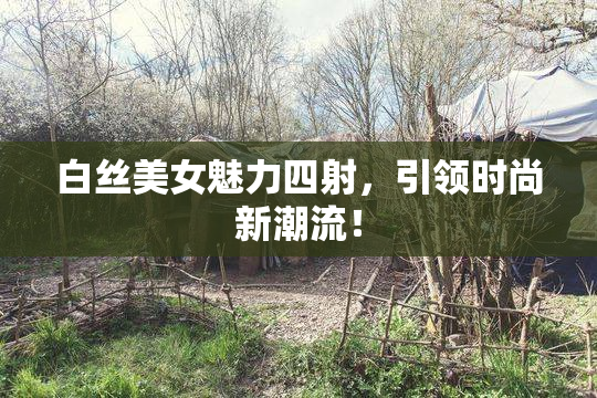 白丝美女魅力四射，引领时尚新潮流！
