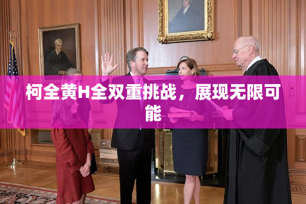 柯全黄H全双重挑战，展现无限可能