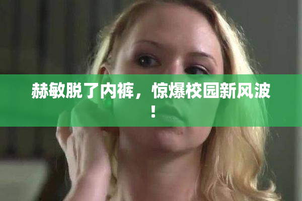 赫敏脱了内裤，惊爆校园新风波！