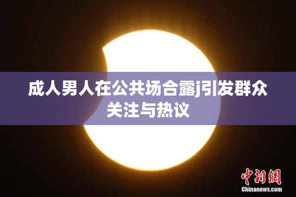 成人男人在公共场合露j引发群众关注与热议