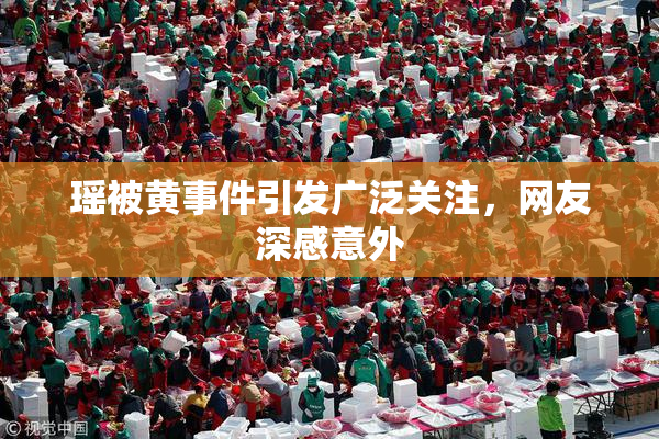 瑶被黄事件引发广泛关注，网友深感意外