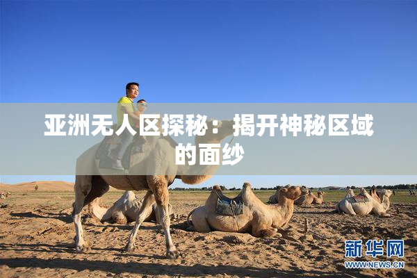亚洲无人区探秘：揭开神秘区域的面纱