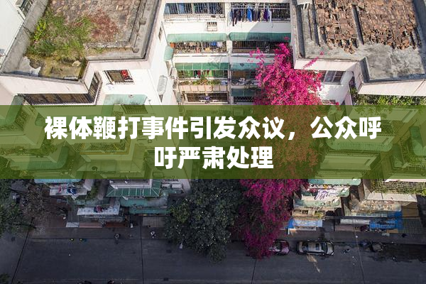 裸体鞭打事件引发众议，公众呼吁严肃处理