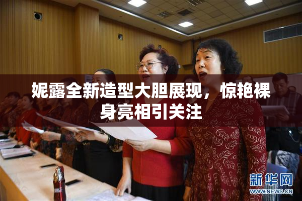 妮露全新造型大胆展现，惊艳裸身亮相引关注