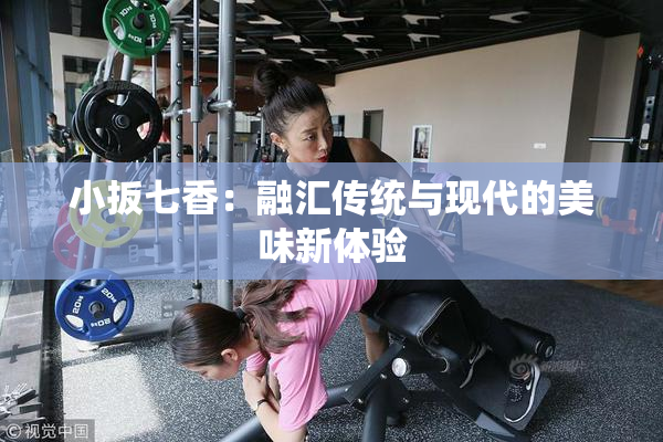 小扳七香：融汇传统与现代的美味新体验