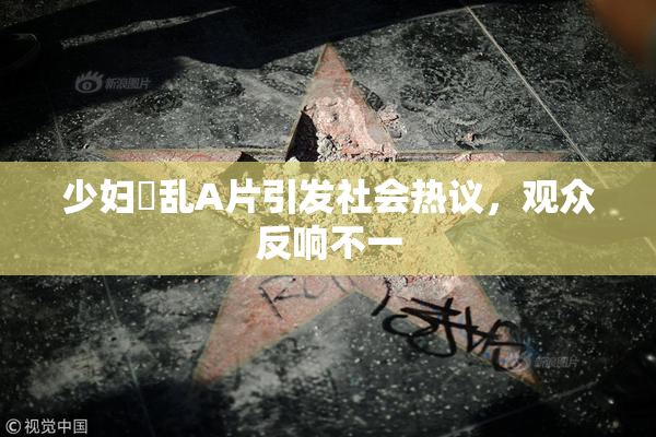 少妇婬乱A片引发社会热议，观众反响不一