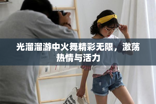 光溜溜游中火舞精彩无限，激荡热情与活力