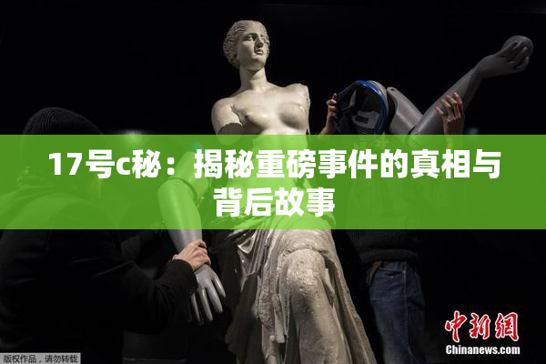 17号c秘：揭秘重磅事件的真相与背后故事