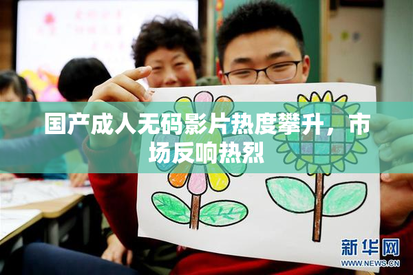国产成人无码影片热度攀升，市场反响热烈