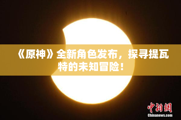 《原神》全新角色发布，探寻提瓦特的未知冒险！